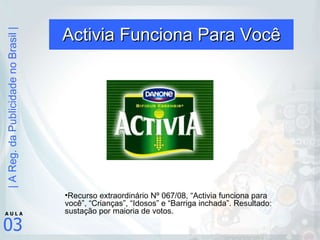 Activia Funciona Para Você Recurso extraordinário Nº 067/08, “Activia funciona para você”, “Crianças”, “Idosos” e “Barriga inchada”. Resultado: sustação por maioria de votos. 