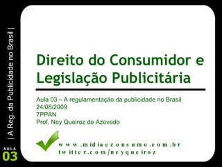 Aula 03 – A regulamentação da publicidade no Brasil 24/08/2009 7PPAN Prof. Ney Queiroz de Azevedo www.midiaeconsumo.com.br twitter.com/neyqueiroz Direito do Consumidor e Legislação Publicitária 