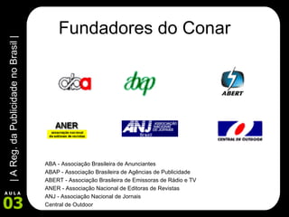 Fundadores do Conar ABA - Associação Brasileira de Anunciantes ABAP - Associação Brasileira de Agências de Publicidade ABERT - Associação Brasileira de Emissoras de Rádio e TV ANER - Associação Nacional de Editoras de Revistas ANJ - Associação Nacional de Jornais Central de Outdoor 