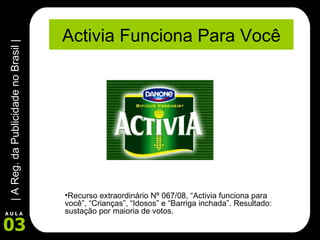 Activia Funciona Para Você Recurso extraordinário Nº 067/08, “Activia funciona para você”, “Crianças”, “Idosos” e “Barriga inchada”. Resultado: sustação por maioria de votos. 