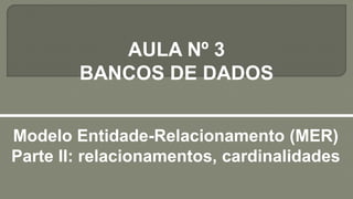 AULA Nº 3
BANCOS DE DADOS
Modelo Entidade-Relacionamento (MER)
Parte II: relacionamentos, cardinalidades
 