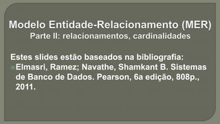 Estes slides estão baseados na bibliografia:
Elmasri, Ramez; Navathe, Shamkant B. Sistemas
de Banco de Dados. Pearson, 6a edição, 808p.,
2011.
 