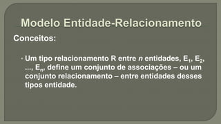Conceitos:
• Um tipo relacionamento R entre n entidades, E1, E2,
..., En, define um conjunto de associações – ou um
conjunto relacionamento – entre entidades desses
tipos entidade.
 