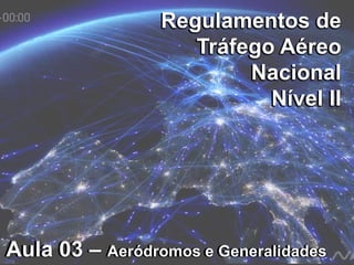 Regulamentos de
Tráfego Aéreo
Nacional
Nível II
Regulamentos de
Tráfego Aéreo
Nacional
Nível II
Aula 03 – Aeródromos e GeneralidadesAula 03 – Aeródromos e Generalidades
 