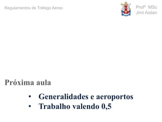 Profº MSc
Jimi Aislan
Próxima aula
• Generalidades e aeroportos
• Trabalho valendo 0,5
Regulamentos de Tráfego Aéreo
 