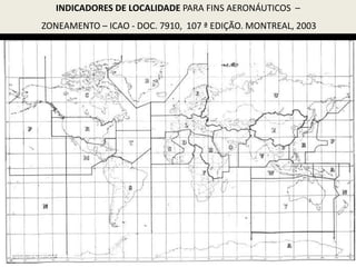 INDICADORES DE LOCALIDADE PARA FINS AERONÁUTICOS –
ZONEAMENTO – ICAO - DOC. 7910, 107 ª EDIÇÃO. MONTREAL, 2003.
 