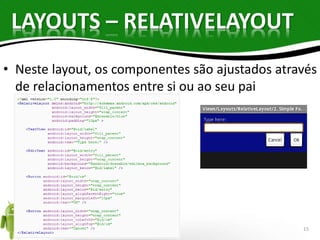 LAYOUTS – RELATIVELAYOUT 
• Neste layout, os componentes são ajustados através 
de relacionamentos entre si ou ao seu pai 
15 
 