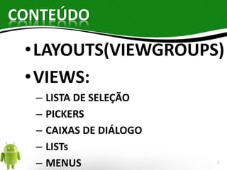 CONTEÚDO 
•LAYOUTS(VIEWGROUPS) 
•VIEWS: 
– LISTA DE SELEÇÃO 
– PICKERS 
– CAIXAS DE DIÁLOGO 
– LISTs 
– MENUS 2 
 