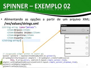 SPINNER – EXEMPLO 02 
• Alimentando as opções a partir de um arquivo XML: 
/res/values/strings.xml 
21 
 