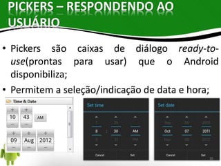 PICKERS – RESPONDENDO AO 
USUÁRIO 
• Pickers são caixas de diálogo ready-to-use( 
prontas para usar) que o Android 
disponibiliza; 
• Permitem a seleção/indicação de data e hora; 
26 
 