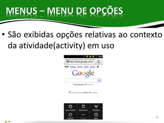 MENUS – MENU DE OPÇÕES 
• São exibidas opções relativas ao contexto 
da atividade(activity) em uso 
40 
 