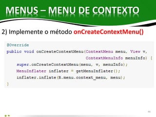 MENUS – MENU DE CONTEXTO 
2) Implemente o método onCreateContextMenu() 
46 
 