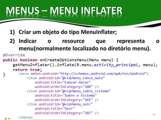 MENUS – MENU INFLATER 
1) Criar um objeto do tipo MenuInflater; 
2) Indicar o resource que representa o 
menu(normalmente localizado no diretório menu). 
50 
 