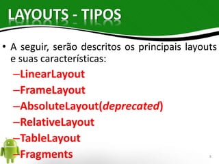 LAYOUTS - TIPOS 
• A seguir, serão descritos os principais layouts 
e suas características: 
–LinearLayout 
–FrameLayout 
–AbsoluteLayout(deprecated) 
–RelativeLayout 
–TableLayout 
–Fragments 8 
 