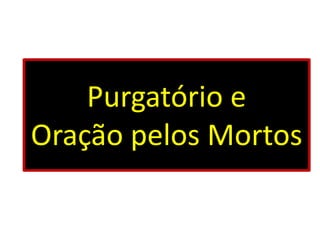 Purgatório e
Oração pelos Mortos
 