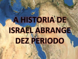 A HISTORIA DE
ISRAEL ABRANGE
DEZ PERIODO
 