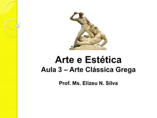 Arte e Estética
Aula 3 – Arte Clássica Grega
     Prof. Ms. Elizeu N. Silva
 