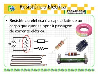Resistência Elétrica :

• Resistência elétrica é a capacidade de um
  corpo qualquer se opor à passagem
  de corrente elétrica.
 