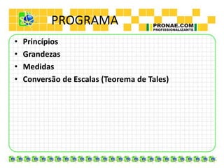 PROGRAMA
•   Princípios
•   Grandezas
•   Medidas
•   Conversão de Escalas (Teorema de Tales)
 