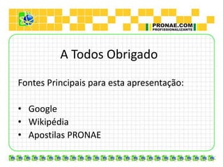 A Todos Obrigado

Fontes Principais para esta apresentação:

• Google
• Wikipédia
• Apostilas PRONAE
 