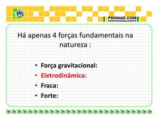 Há apenas 4 forças fundamentais na
             natureza :

     •   Força gravitacional:
     •   Eletrodinâmica:
     •   Fraca:
     •   Forte:
 