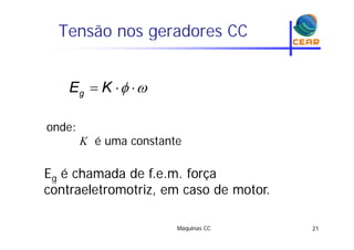 Tensão nos geradores CCg
   gE Kg
onde:onde:
K é uma constante
Eg é chamada de f.e.m. forçag
contraeletromotriz, em caso de motor.
Máquinas CC 21
 