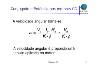 Conjugado e Potência nos motores CCj g
A velocidade angular torna-se:

 
 a a a aV I R V

 

 K K
A velocidade angular é proporcional àA velocidade angular é proporcional à
tensão aplicada no motor.
Máquinas CC 25
 
