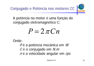 Conjugado e Potência nos motores CCj g
A potência no motor é uma função doA potência no motor é uma função do
conjugado eletromagnético C:
nCP 2
Onde:
nCP 2
Onde:
P é a potência mecânica em W
C é j d NC é o conjugado em N.m
n é a velocidade angular em rps
Máquinas CC 26
g
 
