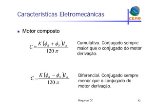 Características Eletromecânicas
Motor composto Motor composto
  IK Cumulativo Conjugado sempre 


120
aSd IK
C


Cumulativo. Conjugado sempre
maior que o conjugado do motor
derivação.derivação.
  aSd IK
C


Diferencial. Conjugado sempre
menor que o conjugado do120
C menor que o conjugado do
motor derivação.
Máquinas CC 42
 