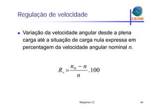 Regulação de velocidadeg ç
 Variação da velocidade angular desde a plena
carga até a situação de carga nula expressa em
percentagem da velocidade angular nominal n.
1000 nn
R

100.0
n
Rv 
Máquinas CC 44
 