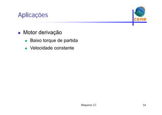Aplicaçõesp ç
Motor derivação Motor derivação
 Baixo torque de partida
 Velocidade constante
Máquinas CC 54
 