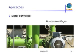 Aplicaçõesp ç
Motor derivação Motor derivação
Bombas centrífugasBombas centrífugas
Máquinas CC 56
 
