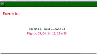 Exercícios
Biologia B - Aula 01, 02 e 03
Páginas 03, 04, 14, 15, 22 e 23
 