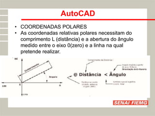 AutoCAD
• COORDENADAS POLARES
• As coordenadas relativas polares necessitam do
comprimento L (distância) e a abertura do ângulo
medido entre o eixo 0(zero) e a linha na qual
pretende realizar.
 