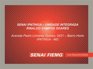 SENAI IPATINGA – UNIDADE INTEGRADA
RINALDO CAMPOS SOARES
Avenida Pedro Linhares Gomes, 5431 – Bairro Horto
IPATINGA - MG
 