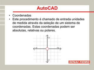 AutoCAD
• Coordenadas
• Este procedimento é chamado de entrada unidades
de medida através da seleção de um sistema de
coordenadas. Estas coordenadas podem ser
absolutas, relativas ou polares.
 