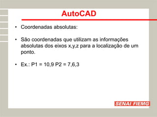 AutoCAD
• Coordenadas absolutas:
• São coordenadas que utilizam as informações
absolutas dos eixos x,y,z para a localização de um
ponto.
• Ex.: P1 = 10,9 P2 = 7,6,3
 