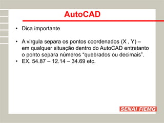 AutoCAD
• Dica importante
• A virgula separa os pontos coordenados (X , Y) –
em qualquer situação dentro do AutoCAD entretanto
o ponto separa números “quebrados ou decimais”.
• EX. 54.87 – 12.14 – 34.69 etc.
 