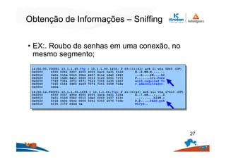 Obtenção de Informações – Sniffing
• EX:. Roubo de senhas em uma conexão, no
mesmo segmento;
27
 