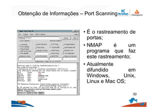 Obtenção de Informações – Port Scanning
• É o rastreamento de
portas;
• NMAP é um
programa que faz
este rastreamento;
• Atualmente
difundido em
Windows, Unix,
Linux e Mac OS;
30
 