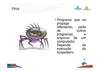 Vírus
• Programa que se
propaga
infectando, parte
de outros
programas e
arquivos de um
computador.
Depende da
execução do
hospedeiro.
4
 