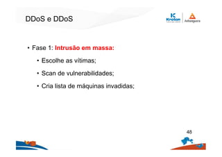 DDoS e DDoS
• Fase 1: Intrusão em massa:
• Escolhe as vítimas;
• Scan de vulnerabilidades;
• Cria lista de máquinas invadidas;
48
 