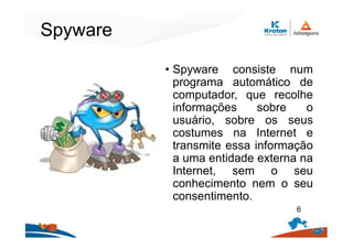 Spyware
• Spyware consiste num
programa automático de
computador, que recolhe
informações sobre o
usuário, sobre os seus
costumes na Internet e
transmite essa informação
a uma entidade externa na
Internet, sem o seu
conhecimento nem o seu
consentimento.
6
 