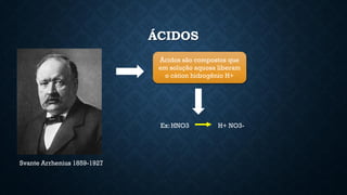 ÁCIDOS
Svante Arrhenius 1859-1927
Ácidos são compostos que
em solução aquosa liberam
o cátion hidrogênio H+
Ex: HNO3 H+ NO3-
 