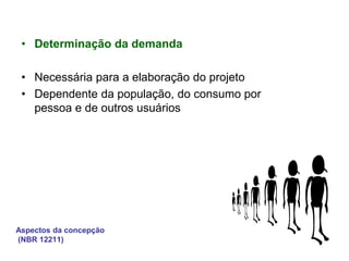 Aspectos da concepção
(NBR 12211)
• Determinação da demanda
• Necessária para a elaboração do projeto
• Dependente da população, do consumo por
pessoa e de outros usuários
 