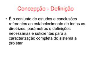 Concepção - Definição
• É o conjunto de estudos e conclusões
referentes ao estabelecimento de todas as
diretrizes, parâmetros e definições
necessárias e suficientes para a
caracterização completa do sistema a
projetar
 
