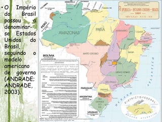 • O Império
do Brasil
passou a
denominar-
se Estados
Unidos do
Brasil,
seguindo o
modelo
americano
de governo
(ANDRADE;
ANDRADE,
2003).
 