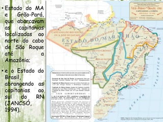 • Estado do MA
e Grão-Pará,
que abarcavam
as capitanias
localizadas ao
norte do cabo
de São Roque
até a
Amazônia;
• e o Estado do
Brasil,
abrangendo as
capitanias ao
sul do RN
(JANCSÓ,
1994).
 