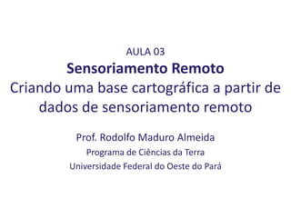 AULA 03
Sensoriamento Remoto
Criando uma base cartográfica a partir de
dados de sensoriamento remoto
Prof. Rodolfo Maduro Almeida
Programa de Ciências da Terra
Universidade Federal do Oeste do Pará
 