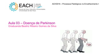 Aula 03 – Doença de Parkinson
Graduanda Beatriz Ribeiro Gomes da Silva
ACH3016 – Processos Patológicos no Envelhecimento I
 